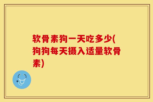 软骨素狗一天吃多少(狗狗每天摄入适量软骨素)