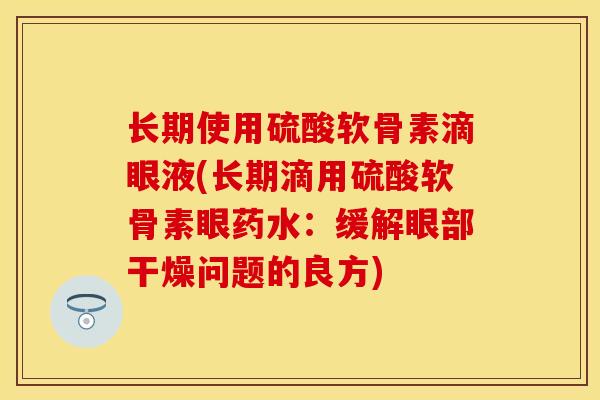 长期使用硫酸软骨素滴眼液(长期滴用硫酸软骨素眼药水：缓解眼部干燥问题的良方)