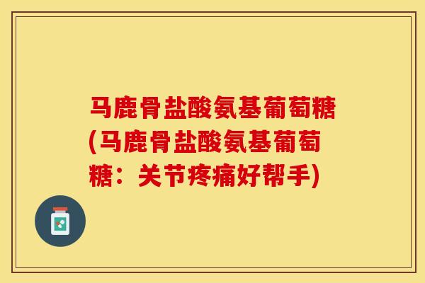马鹿骨盐酸氨基葡萄糖(马鹿骨盐酸氨基葡萄糖：关节疼痛好帮手)