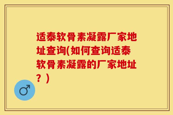 适泰软骨素凝露厂家地址查询(如何查询适泰软骨素凝露的厂家地址？)