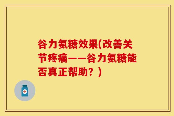 谷力氨糖效果(改善关节疼痛——谷力氨糖能否真正帮助？)
