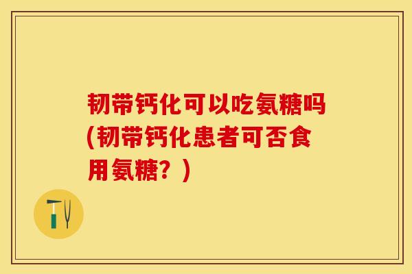 韧带钙化可以吃氨糖吗(韧带钙化患者可否食用氨糖?) 韧带钙化可以吃氨糖吗(韧带钙化患者可否食用氨糖?)
