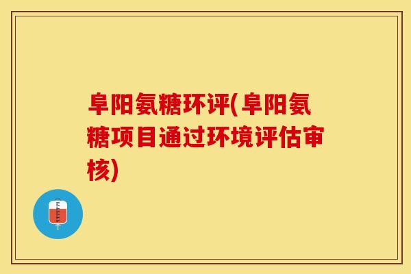 阜阳氨糖环评(阜阳氨糖项目通过环境评估审核)