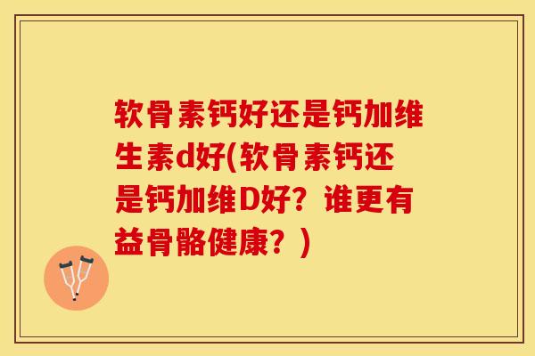 软骨素钙好还是钙加维生素d好(软骨素钙还是钙加维D好？谁更有益骨骼健康？)