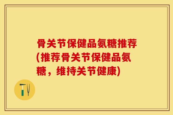 骨关节保健品氨糖推荐(推荐骨关节保健品氨糖，维持关节健康)