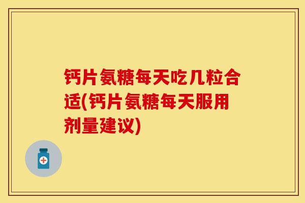 钙片氨糖每天吃几粒合适(钙片氨糖每天服用剂量建议) 钙片氨糖每天吃几粒合适(钙片氨糖每天服用剂量建议)