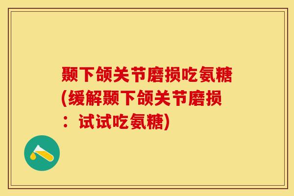 颞下颌关节磨损吃氨糖(缓解颞下颌关节磨损：试试吃氨糖)