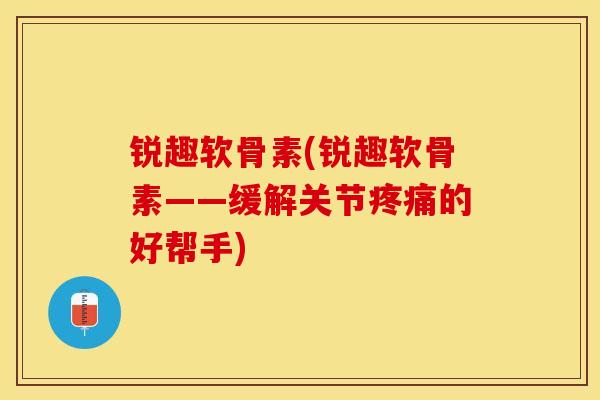 锐趣软骨素(锐趣软骨素——缓解关节疼痛的好帮手)