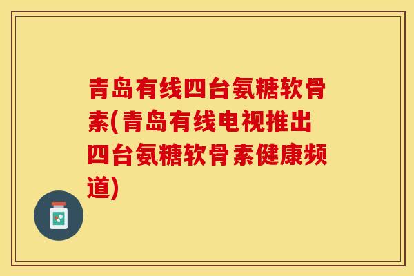 青岛有线四台氨糖软骨素(青岛有线电视推出四台氨糖软骨素健康频道)