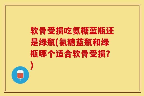软骨受损吃氨糖蓝瓶还是绿瓶(氨糖蓝瓶和绿瓶哪个适合软骨受损？)