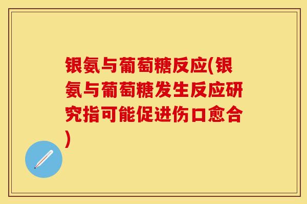 银氨与葡萄糖反应(银氨与葡萄糖发生反应研究指可能促进伤口愈合)