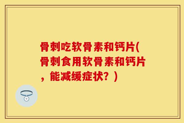 骨刺吃软骨素和钙片(骨刺食用软骨素和钙片，能减缓症状？)