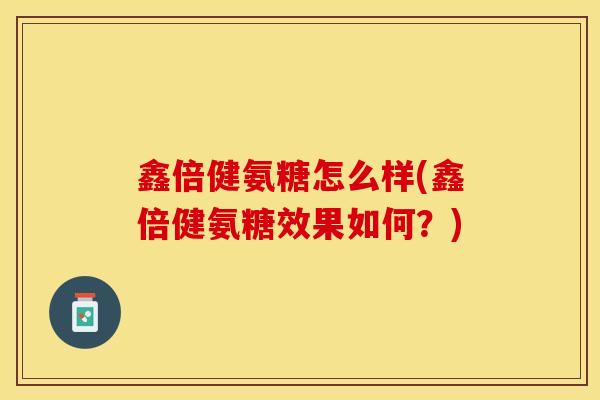 鑫倍健氨糖怎么样(鑫倍健氨糖效果如何？)