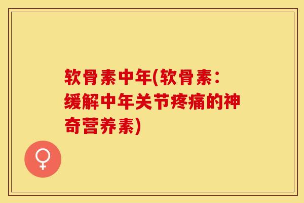 软骨素中年(软骨素：缓解中年关节疼痛的神奇营养素)