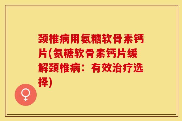 颈椎病用氨糖软骨素钙片(氨糖软骨素钙片缓解颈椎病：有效治疗选择)