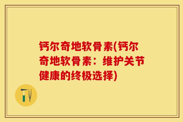 钙尔奇地软骨素(钙尔奇地软骨素：维护关节健康的终极选择)