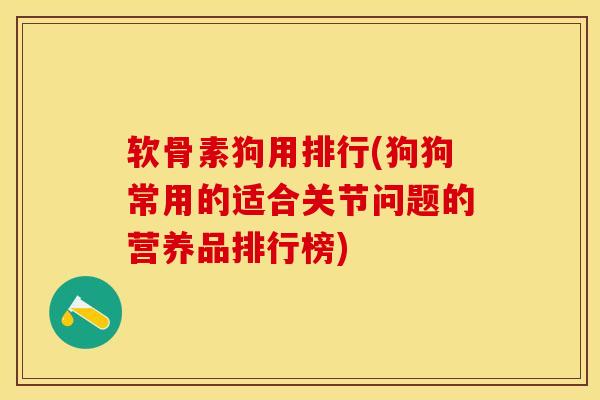 软骨素狗用排行(狗狗常用的适合关节问题的营养品排行榜)