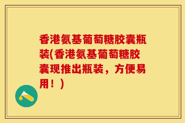 香港氨基葡萄糖胶囊瓶装(香港氨基葡萄糖胶囊现推出瓶装，方便易用！)