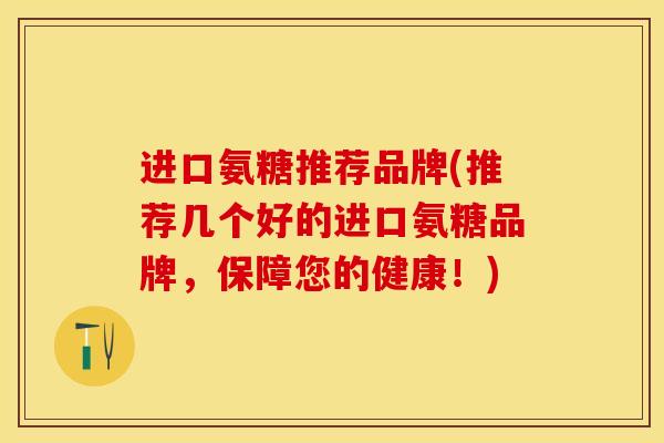 进口氨糖推荐品牌(推荐几个好的进口氨糖品牌，保障您的健康！)