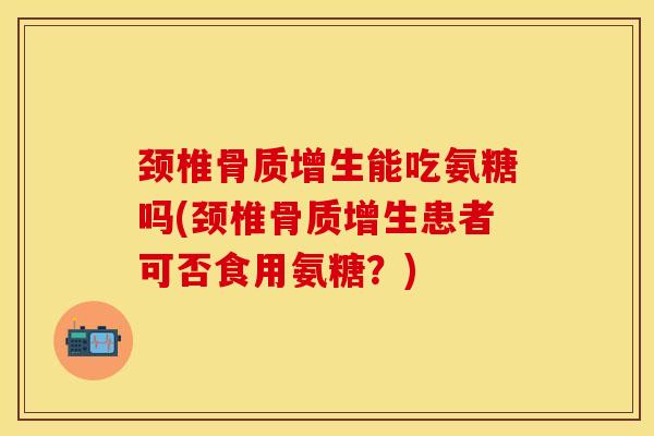 颈椎能吃氨糖吗(颈椎患者可否食用氨糖?) 颈椎能吃氨糖吗(颈椎患者可否食用氨糖?)
