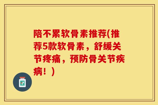 陪不累软骨素推荐(推荐5款软骨素,舒缓关节,骨关节!) 陪不累软骨素推荐(推荐5款软骨素,舒缓关节,骨关节!)