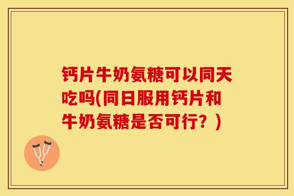 钙片牛奶氨糖可以同天吃吗(同日服用钙片和牛奶氨糖是否可行？)