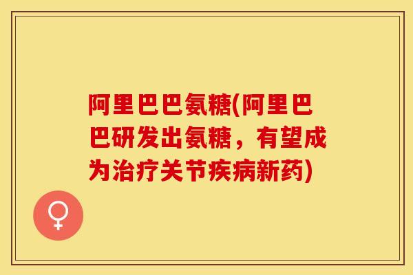 阿里巴巴氨糖(阿里巴巴研发出氨糖，有望成为治疗关节疾病新药)