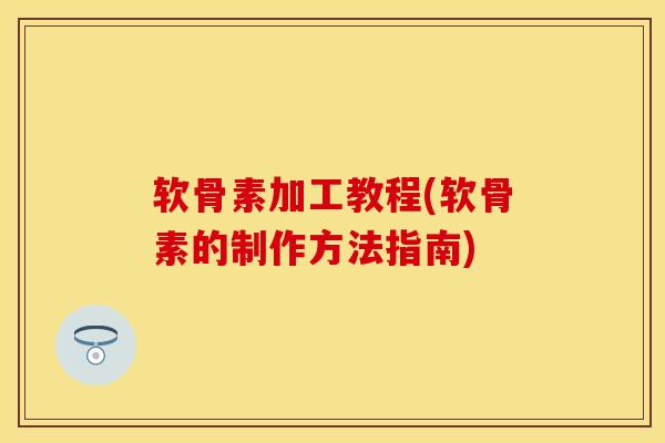 软骨素加工教程(软骨素的制作方法指南)