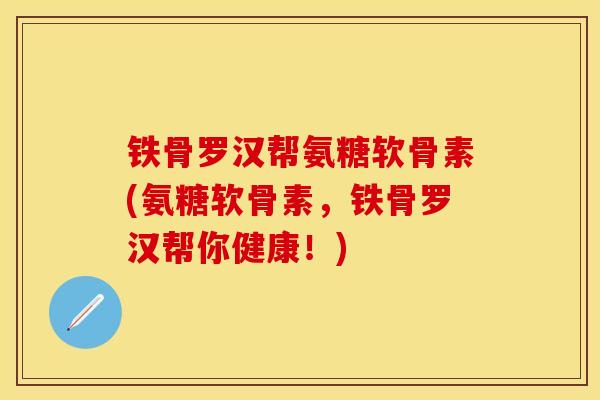 铁骨罗汉帮氨糖软骨素(氨糖软骨素，铁骨罗汉帮你健康！)