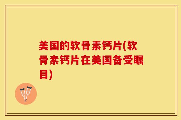 美国的软骨素钙片(软骨素钙片在美国备受瞩目)