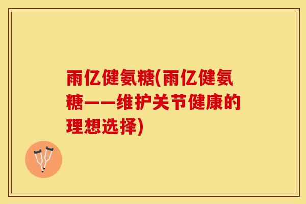雨亿健氨糖(雨亿健氨糖——维护关节健康的理想选择)