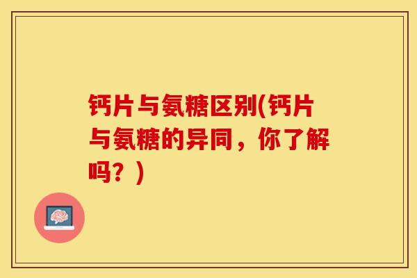 钙片与氨糖区别(钙片与氨糖的异同，你了解吗？)