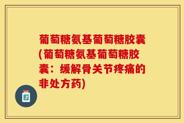 葡萄糖氨基葡萄糖胶囊(葡萄糖氨基葡萄糖胶囊：缓解骨关节疼痛的非处方药)