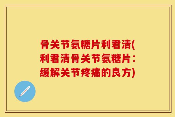骨关节氨糖片利君清(利君清骨关节氨糖片：缓解关节疼痛的良方)