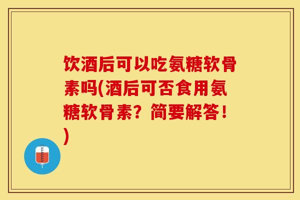 饮酒后可以吃氨糖软骨素吗(酒后可否食用氨糖软骨素？简要解答！)