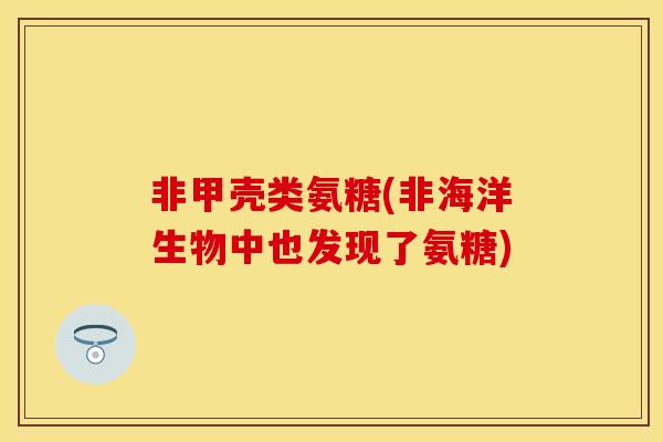 非甲壳类氨糖(非海洋生物中也发现了氨糖)
