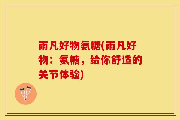 雨凡好物氨糖(雨凡好物：氨糖，给你舒适的关节体验)