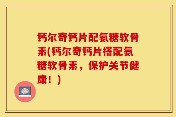 钙尔奇钙片配氨糖软骨素(钙尔奇钙片搭配氨糖软骨素，保护关节健康！)