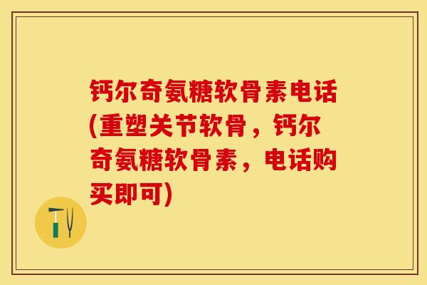 钙尔奇氨糖软骨素电话(重塑关节软骨，钙尔奇氨糖软骨素，电话购买即可)
