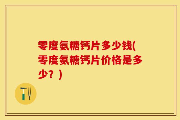 零度氨糖钙片多少钱(零度氨糖钙片价格是多少？)