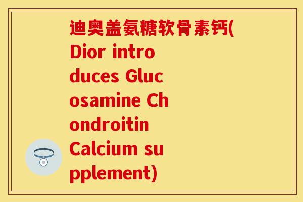 迪奥盖氨糖软骨素钙(Dior introduces Glucosamine Chondroitin Calcium supplement)