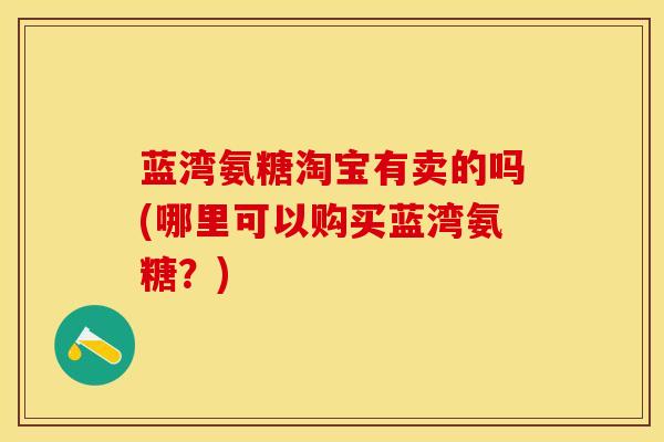 蓝湾氨糖淘宝有卖的吗(哪里可以购买蓝湾氨糖？)