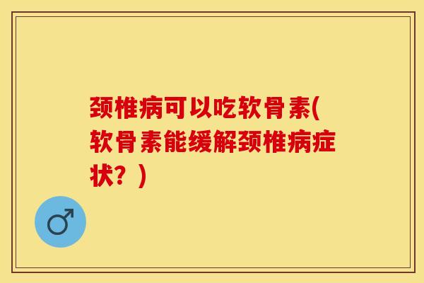 颈椎病可以吃软骨素(软骨素能缓解颈椎病症状？)