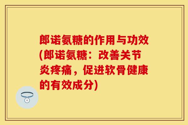 郎诺氨糖的作用与功效(郎诺氨糖:改善,促进软骨健康的有效成分) 郎诺氨糖的作用与功效(郎诺氨糖:改善,促进软骨健康的有效成分)