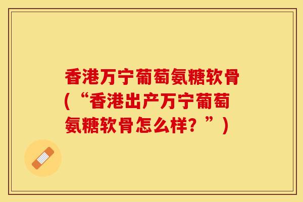 香港万宁葡萄氨糖软骨(“香港出产万宁葡萄氨糖软骨怎么样？”)
