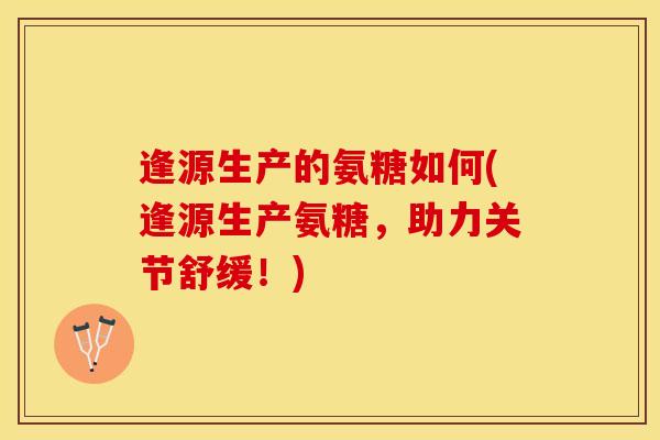 逢源生产的氨糖如何(逢源生产氨糖,助力关节舒缓!) 逢源生产的氨糖如何(逢源生产氨糖,助力关节舒缓!)