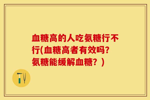 血糖高的人吃氨糖行不行(血糖高者有效吗？氨糖能缓解血糖？)