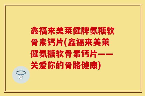 鑫福来美莱健牌氨糖软骨素钙片(鑫福来美莱健氨糖软骨素钙片——关爱你的骨骼健康)