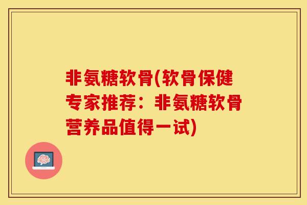 非氨糖软骨(软骨保健专家推荐：非氨糖软骨营养品值得一试)