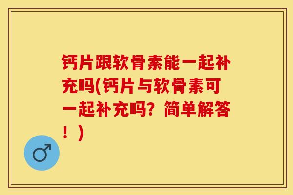 钙片跟软骨素能一起补充吗(钙片与软骨素可一起补充吗？简单解答！)